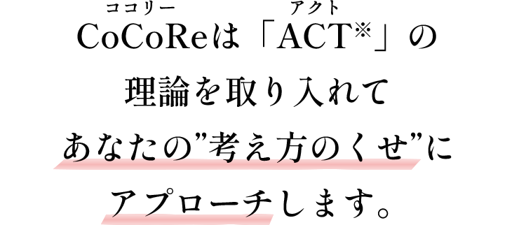 CoCoReは「ACT※」の理論を取り入れてあなたの”考え方のくせ”にアプローチします。