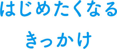 はじめたくなるきっかけ