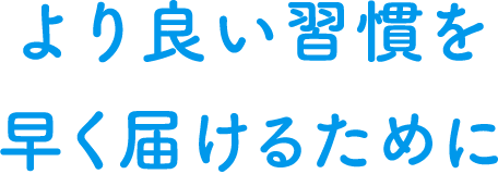 よりよい習慣を早く届けるために