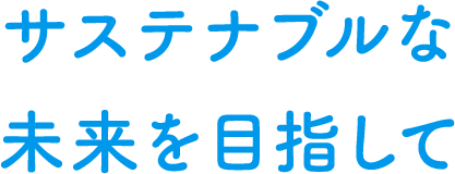 サステナブルな未来を目指して