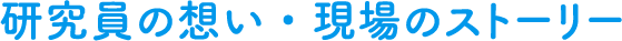 研究員の想い・現場のストーリー