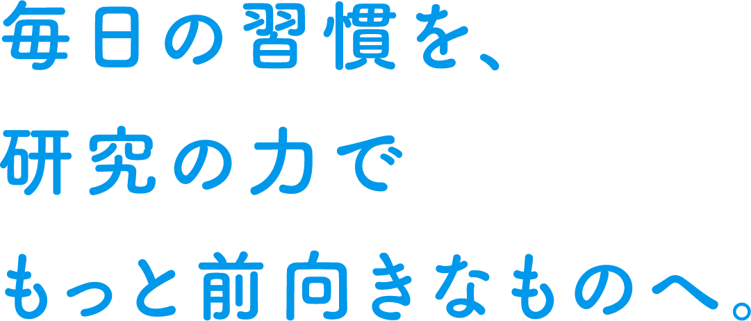 毎日の習慣を、研究の力でもっと前向きなものへ。