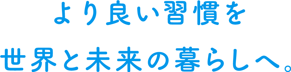 よりよい習慣を世界と未来の暮らしへ。