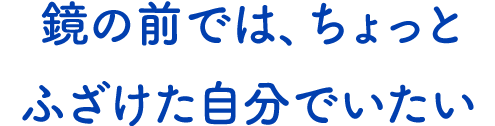 テキスト:鏡の前では、ちょっとふざけた自分でいたい