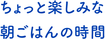 テキスト:ちょっと楽しみな朝ごはんの時間