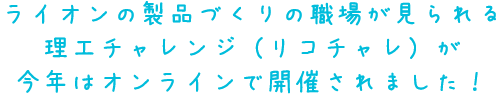 ライオンの製品づくりの職場が見られる理工チャレンジ（リコチャレ）が今年はオンラインで開催されました！