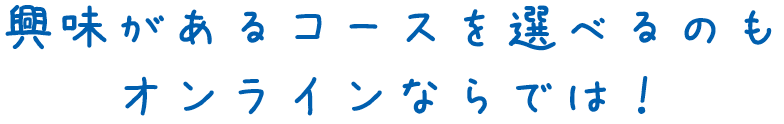 興味があるコースを選べるのもオンラインならでは！