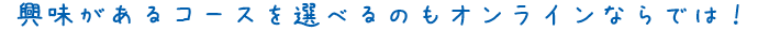 興味があるコースを選べるのもオンラインならでは！