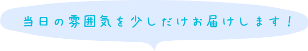 当日の雰囲気を少しだけお届けします！