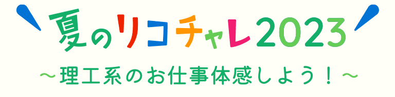 夏のリコチャレ2023 〜理工系のお仕事体感しよう！