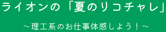 ライオンの「夏のリコチャレ」〜理工系のお仕事体感しよう！〜