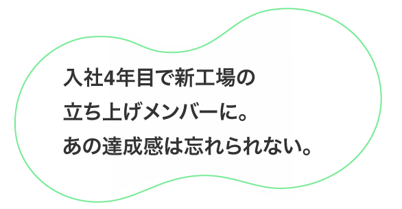 入社4年目で新工場の立ち上げメンバーに。あの達成感は忘れられない。