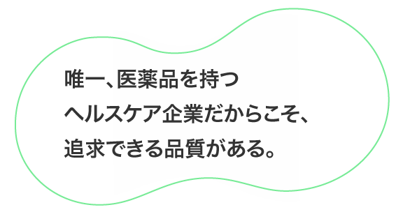 唯一、医薬品を持つヘルスケア企業だからこそ、追求できる品質がある。