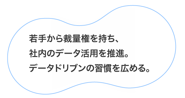 若手から裁量権を持ち、社内のデータ活用を推進。データドリブンの習慣を広める。