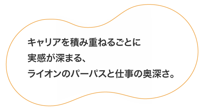 キャリアを積み重ねるごとに実感が深まる、ライオンのパーパスと仕事の奥深さ。