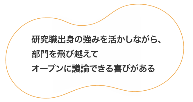 研究職出身の強みを活かしながら、部門を飛び越えてオープンに議論できる喜びがある