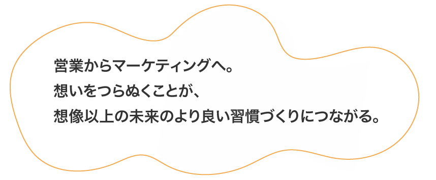 営業からマーケティングへ。想いをつらぬくことが、想像以上の未来のより良い習慣づくりにつながる。