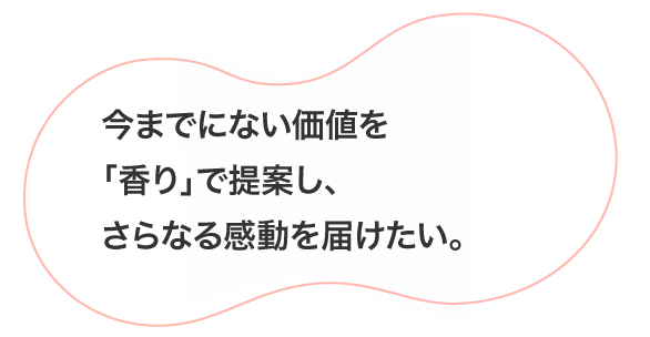 今までにない価値を「香り」で提案し、さらなる感動を届けたい。