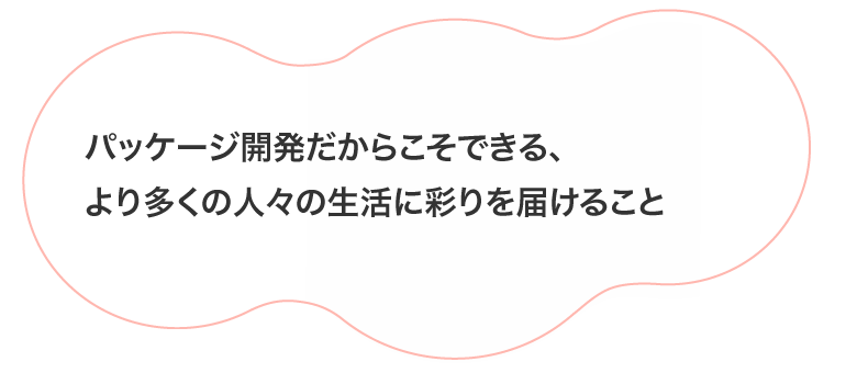 パッケージ開発だからこそできる、より多くの人々の生活に彩りを届けること