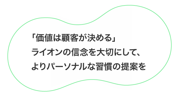 「価値は顧客が決める」ライオンの信念を大切にして、よりパーソナルな習慣の提案を