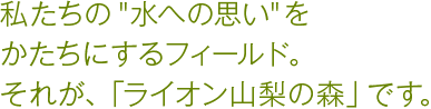 私たちの“水への思い”をかたちにするフィールド。それが、「ライオン山梨の森」です。