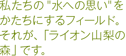 私たちの“水への思い”をかたちにするフィールド。それが、「ライオン山梨の森」です。
