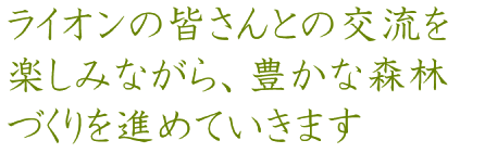 ライオンの皆さんとの交流を楽しみながら、豊かな森林づくりを進めていきます