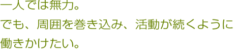 一人では無力。でも、周囲を巻き込み、活動が続くように働きかけたい。
