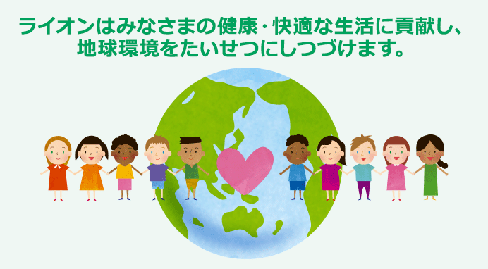 ライオンはみなさまの健康・快適な生活に貢献し、地球環境をたいせつにしつづけます。