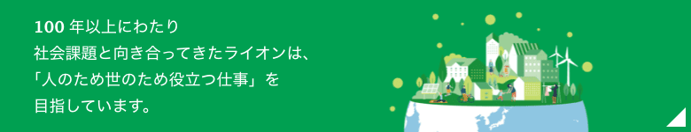 100年以上にわたり社会課題と向き合ってきたライオンは、「人のため世のため役立つ仕事」を目指しています。