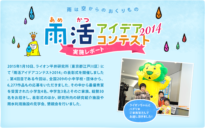 2015年1月10日、ライオン平井研究所（東京都江戸川区）にて「雨活アイデアコンテスト2014」の表彰式を開催しました。第4回目である今回は、全国209の小中学校・団体から、6,277作品もの応募をいただきました。その中から最優秀賞を受賞された小学生4名、中学生3名とそのご家族、総勢30名をお招きし、表彰式のほか、研究所内の研究紹介施設や雨水利用施設の見学会、懇親会を行いました。